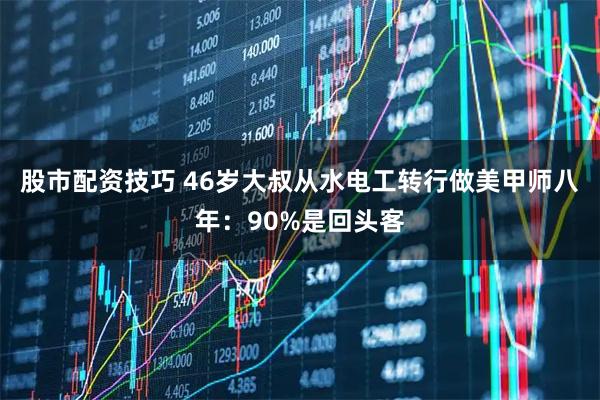 股市配资技巧 46岁大叔从水电工转行做美甲师八年：90%是回头客