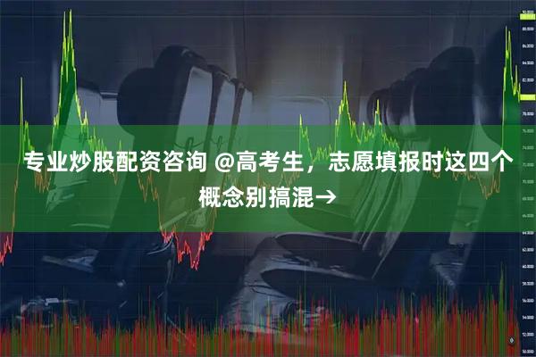 专业炒股配资咨询 @高考生，志愿填报时这四个概念别搞混→