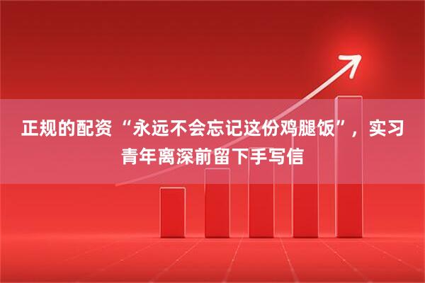 正规的配资 “永远不会忘记这份鸡腿饭”，实习青年离深前留下手写信