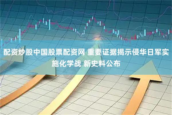 配资炒股中国股票配资网 重要证据揭示侵华日军实施化学战 新史料公布