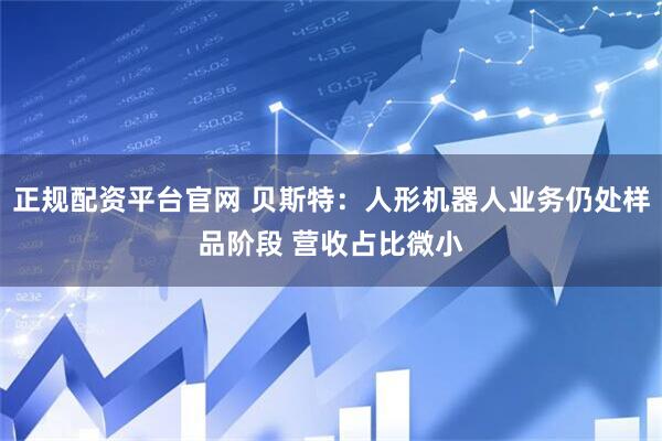 正规配资平台官网 贝斯特：人形机器人业务仍处样品阶段 营收占比微小