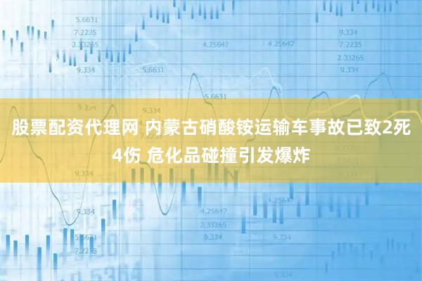 股票配资代理网 内蒙古硝酸铵运输车事故已致2死4伤 危化品碰撞引发爆炸