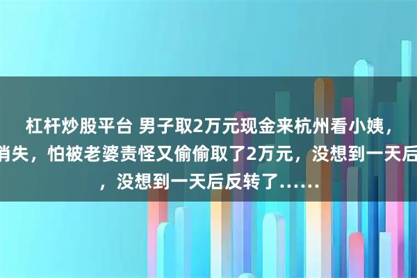 杠杆炒股平台 男子取2万元现金来杭州看小姨，半路钱离奇消失，怕被老婆责怪又偷偷取了2万元，没想到一天后反转了……