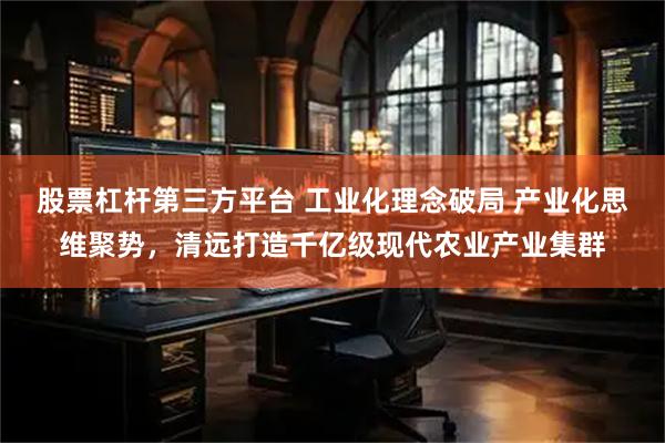 股票杠杆第三方平台 工业化理念破局 产业化思维聚势，清远打造千亿级现代农业产业集群