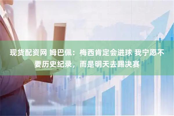 现货配资网 姆巴佩：梅西肯定会进球 我宁愿不要历史纪录，而是明天去踢决赛
