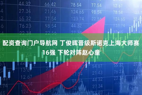 配资查询门户导航网 丁俊晖晋级斯诺克上海大师赛16强 下轮对阵赵心童