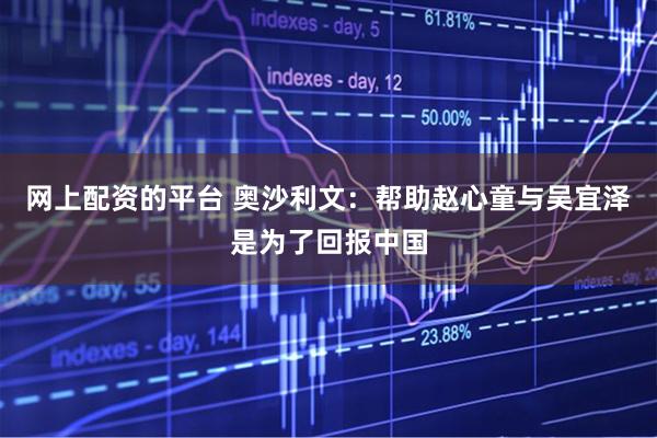 网上配资的平台 奥沙利文：帮助赵心童与吴宜泽是为了回报中国