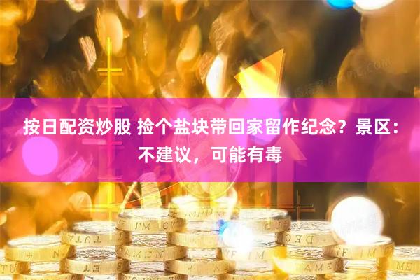 按日配资炒股 捡个盐块带回家留作纪念？景区：不建议，可能有毒