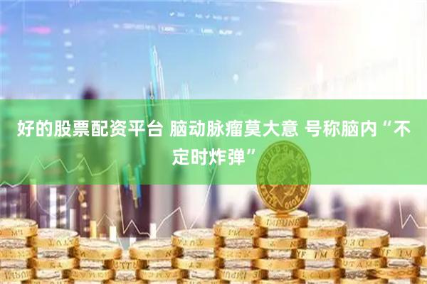 好的股票配资平台 脑动脉瘤莫大意 号称脑内“不定时炸弹”
