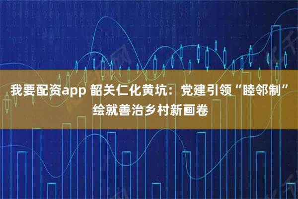 我要配资app 韶关仁化黄坑：党建引领“睦邻制” 绘就善治乡村新画卷