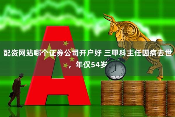 配资网站哪个证券公司开户好 三甲科主任因病去世，年仅54岁