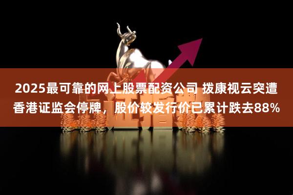 2025最可靠的网上股票配资公司 拨康视云突遭香港证监会停牌，股价较发行价已累计跌去88%