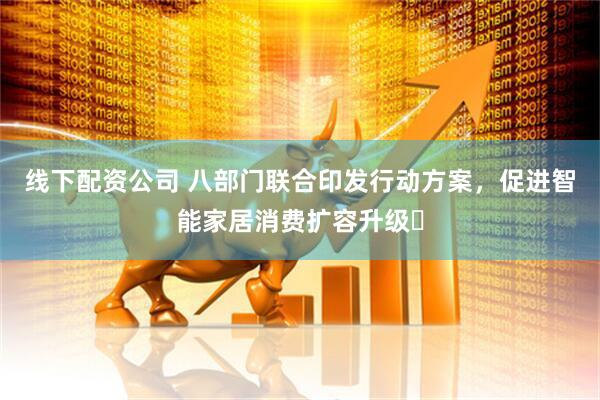 线下配资公司 八部门联合印发行动方案，促进智能家居消费扩容升级‌