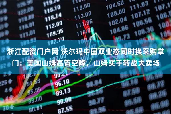 浙江配资门户网 沃尔玛中国双业态同时换采购掌门：美国山姆高管空降，山姆买手转战大卖场