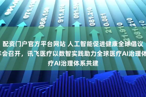 配资门户官方平台网站 人工智能促进健康全球倡议2026年会召开，讯飞医疗以数智实践助力全球医疗AI治理体系共建